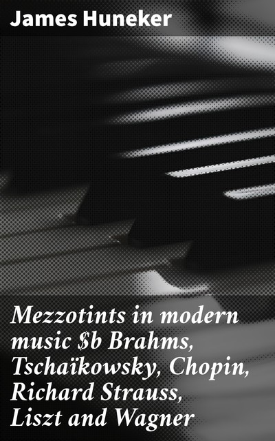 Mezzotints in modern music Brahms, Tschaïkowsky, Chopin, Richard Strauss, Liszt and Wagner, James Huneker