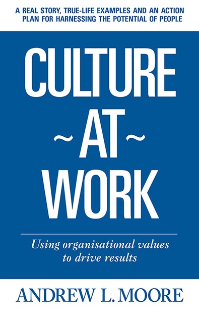 Culture At Work – using organisational values to drive results, Andrew Moore