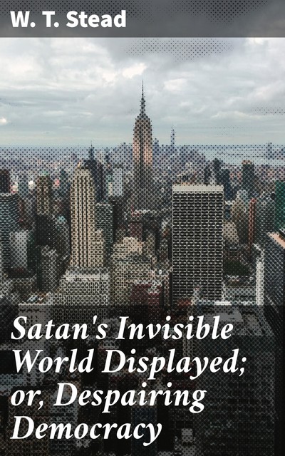 Satan's Invisible World Displayed; or, Despairing Democracy, W.T. Stead