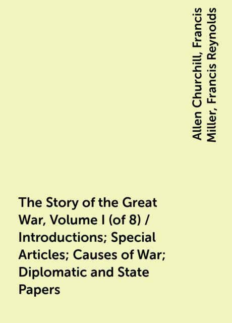 The Story of the Great War, Volume I (of 8) / Introductions; Special Articles; Causes of War; Diplomatic and State Papers, Allen Churchill, Francis Miller, Francis Reynolds