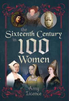 The Sixteenth Century in 100 Women, Amy Licence