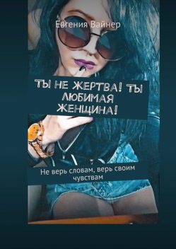 Ты не жертва! Ты любимая женщина!. Не верь словам, верь своим чувствам, Евгения Вайнер