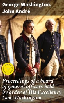 Proceedings of a board of general officers held by order of His Excellency Gen. Washington, George Washington, John André