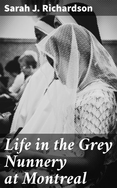 Life in the Grey Nunnery at Montreal, Sarah J.Richardson
