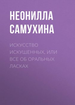 Искусство искушенных, или Все об оральных ласках, Неонилла Самухина