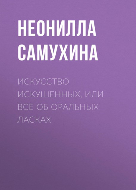 Искусство искушенных, или Все об оральных ласках, Неонилла Самухина