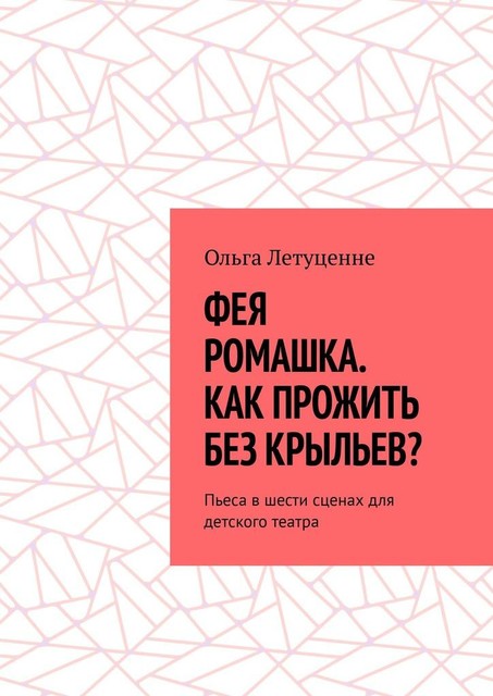 Фея Ромашка. Как прожить без крыльев?. Пьеса в шести сценах для детского театра, Ольга Летуценне