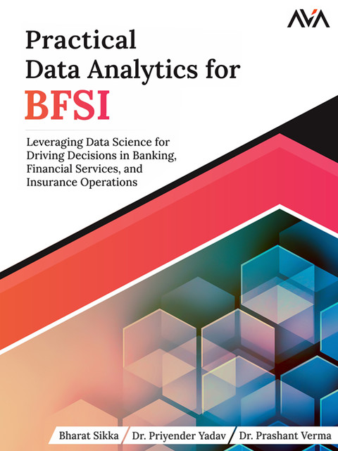 Practical Data Analytics for BFSI: Leveraging Data Science for Driving Decisions in Banking, Financial Services, and Insurance Operations, Bharat Sikka, Prashant Verma, Priyender Yadav