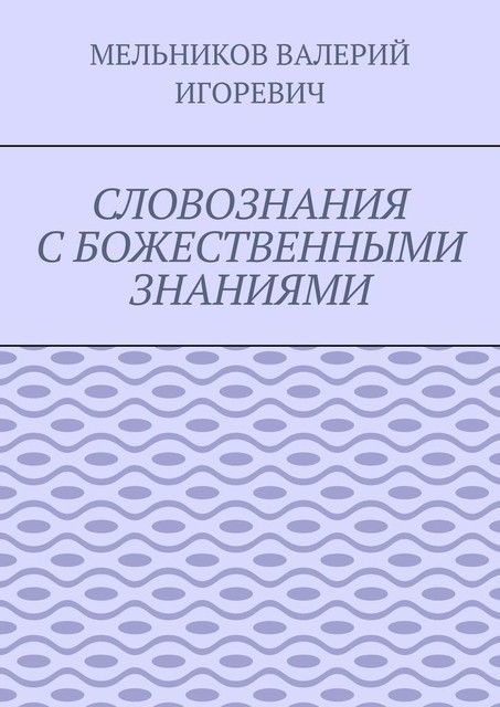 СЛОВОЗНАНИЯ С БОЖЕСТВЕННЫМИ ЗНАНИЯМИ, Валерий Мельников