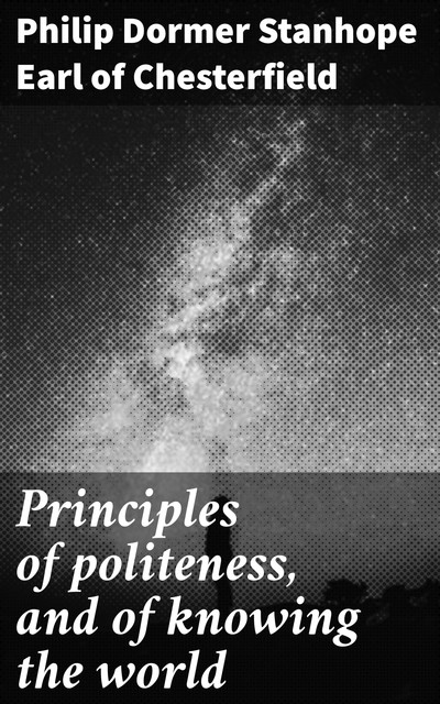 Principles of politeness, and of knowing the world, Earl of Philip Dormer Stanhope Chesterfield