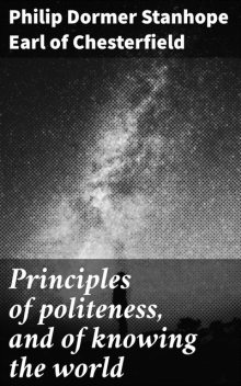 Principles of politeness, and of knowing the world, Philip Dormer Stanhope Earl of Chesterfield