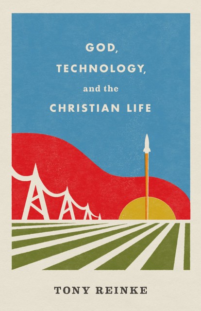 God, Technology, and the Christian Life, Tony Reinke