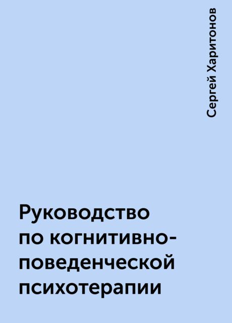 Руководство по когнитивно-поведенческой психотерапии, Сергей Харитонов