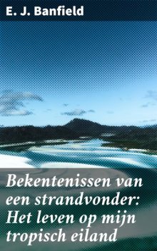 Bekentenissen van een strandvonder: Het leven op mijn tropisch eiland, E.J. Banfield