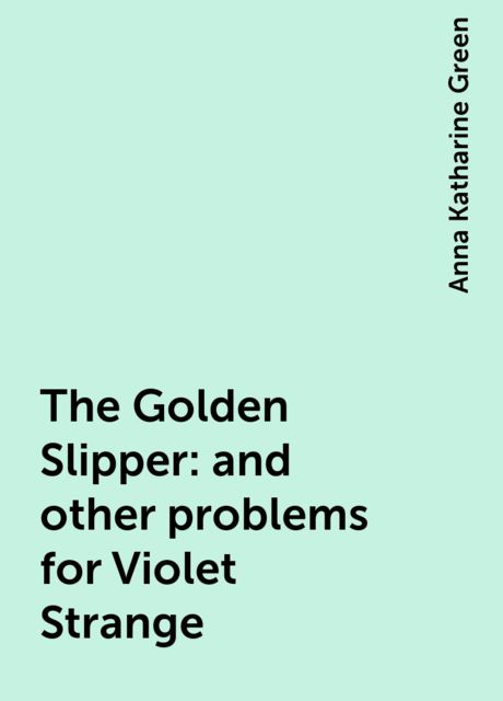 The Golden Slipper : and other problems for Violet Strange, Anna Katharine Green