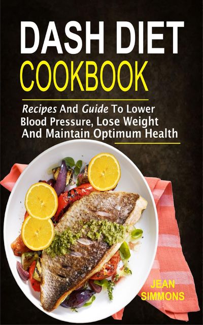 Dash Diet Cookbook: Recipes And Guide To Lower Blood Pressure, Lose Weight And Maintain Optimum Health, Jean Simmons