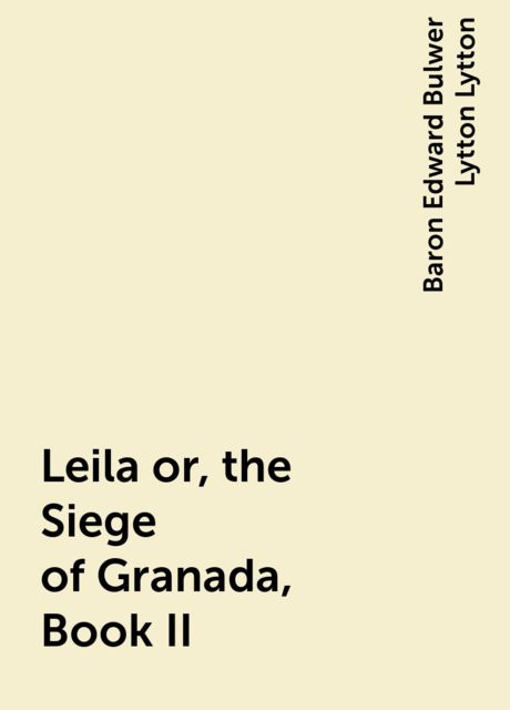 Leila or, the Siege of Granada, Book II, Baron Edward Bulwer Lytton Lytton