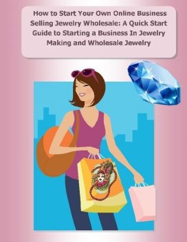 How to Start Your Own Online Business Selling Jewelry Wholesale: A Quick Start Guide Starting a Business In Jewelry Making and Wholesale Jewelry, Malibu Publishing, Elizabeth Stewart