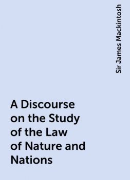 A Discourse on the Study of the Law of Nature and Nations, Sir James Mackintosh