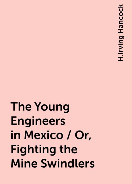 The Young Engineers in Mexico / Or, Fighting the Mine Swindlers, H.Irving Hancock