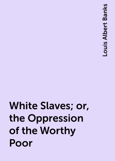 White Slaves; or, the Oppression of the Worthy Poor, Louis Albert Banks
