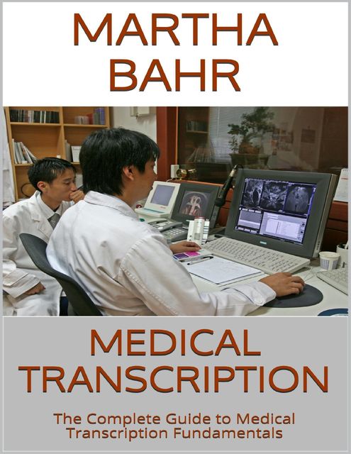 Medical Transcription: The Complete Guide to Medical Transcription Fundamentals, Martha Bahr