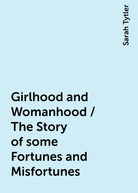 Girlhood and Womanhood / The Story of some Fortunes and Misfortunes, Sarah Tytler