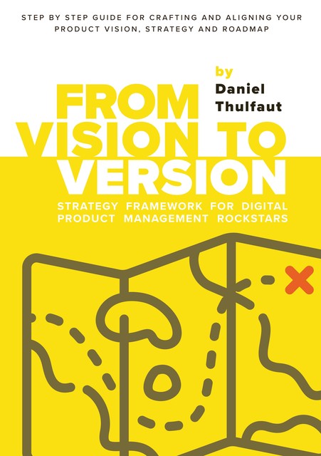 From Vision to Version – Step by step guide for crafting and aligning your product vision, strategy and roadmap, Daniel Thulfaut