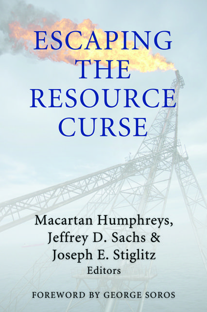 Escaping the Resource Curse, Joseph Stiglitz, Jeffrey Sachs, Edited by Macartan Humphreys, Foreword by George Soros