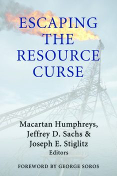 Escaping the Resource Curse, Joseph Stiglitz, Jeffrey Sachs, Edited by Macartan Humphreys, Foreword by George Soros