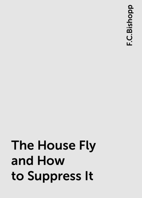 The House Fly and How to Suppress It, F.C.Bishopp