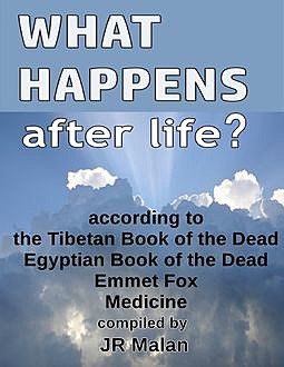 What Happens After Life? According to the Tibetan Book of the Dead, Egyptian Book of the Dead, Emmet Fox, Medicine, JR Malan