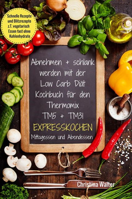 Abnehmen + schlank werden mit der Low Carb Diät Kochbuch für den Thermomix TM5 + TM31 Expresskochen Mittagessen und Abendessen Schnelle Rezepte und Blitzrezepte z.T. vegetarisch Essen fast ohne Kohlenhydrate, Christina Walter