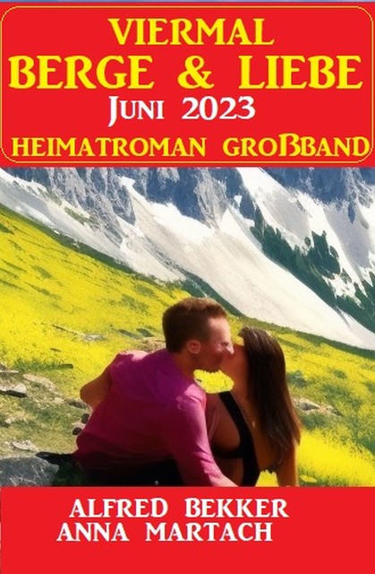 Viermal Berge und Liebe Juni 2023: Heimatroman Großband, Alfred Bekker, Anna Martach