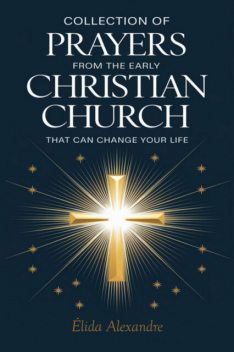 Collection Of Prayers From The Early Christian Church That Can Change Your Life, Élida Alexandre