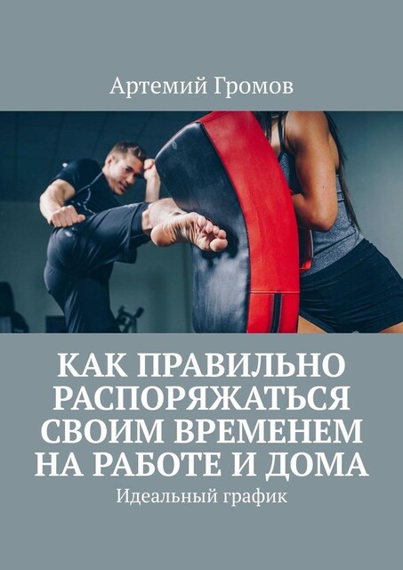 Как правильно распоряжаться своим временем на работе и дома. Идеальный график, Артемий Громов