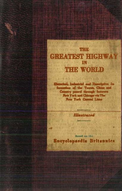 The Greatest Highway in the World / Historical, Industrial and Descriptive Information of the Towns, Cities and Country Passed Through Between New York and Chicago Via the New York Central Lines. Based on the Encyclopaedia Britannica, New York Central Railroad Company