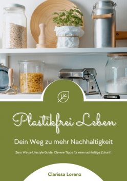 Plastikfrei Leben: Dein Weg zu mehr Nachhaltigkeit (Zero Waste Lifestyle Guide: Clevere Tipps für eine nachhaltige Zukunft), Clarissa Lorenz