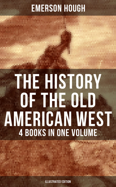 The History of the Old American West – 4 Books in One Volume (Illustrated Edition), Emerson Hough
