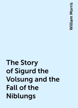 The Story of Sigurd the Volsung and the Fall of the Niblungs, William Morris