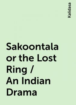 Sakoontala or the Lost Ring / An Indian Drama, Kalidasa