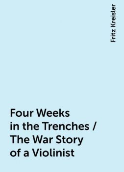 Four Weeks in the Trenches / The War Story of a Violinist, Fritz Kreisler
