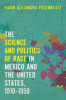 The Science and Politics of Race in Mexico and the United States, 1910–1950, Karin Alejandra Rosemblatt