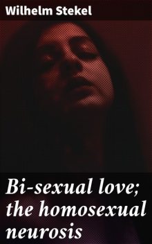 Bi-sexual love; the homosexual neurosis, Wilhelm Stekel