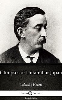 Glimpses of Unfamiliar Japan by Lafcadio Hearn (Illustrated), Lafcadio Hearn