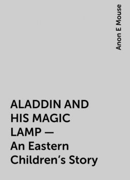 ALADDIN AND HIS MAGIC LAMP – An Eastern Children's Story, Anon E Mouse