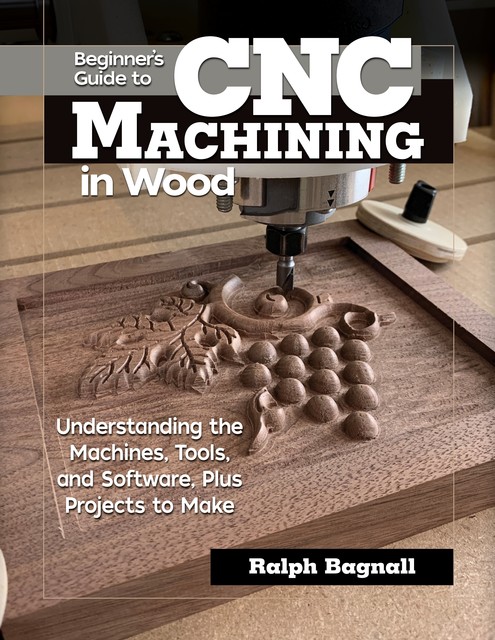Beginner's Guide to CNC Machining in Wood, Ralph Bagnall