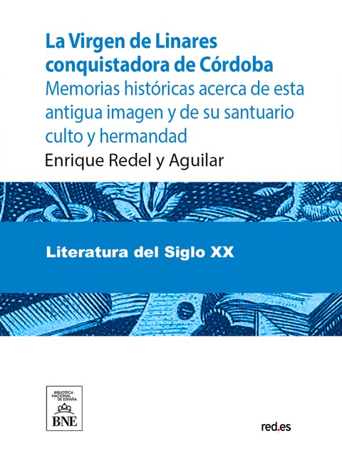 La Virgen de Linares conquistadora de Córdoba : memorias históricas acerca de esta antigua imagen y de su santuario culto y hermandad (1236–1907), Enrique Redel y Aguilar