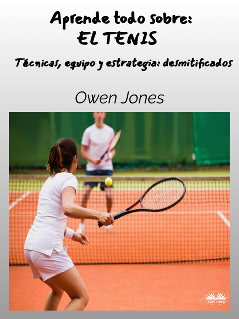 Aprende Todo Sobre: EL TENIS-Técnicas, Equipo Y Estrategia: Desmitificados, Owen Jones