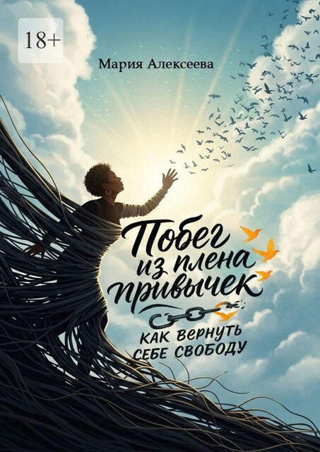 Побег из плена привычек: как вернуть себе свободу. Начни свою осознанную жизнь, Мария Алексеева